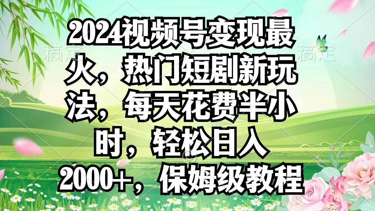 2024视频号变现最火，热门短剧新玩法，每天花费半小时，轻松日入2000+，…-小白搞钱