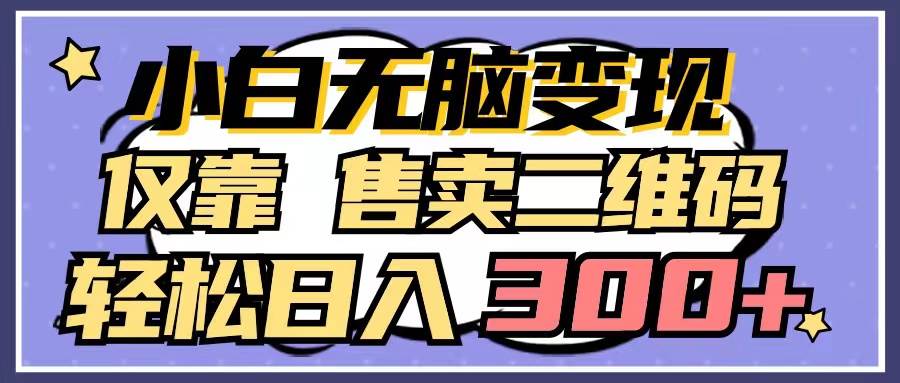 小白无脑变现，仅靠售卖二维码，轻松日入300+-小白搞钱