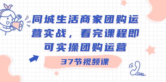 同城生活商家团购运营实战，看完课程即可实操团购运营（37节课）-小白搞钱