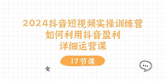 2024抖音短视频实操训练营：如何利用抖音盈利，详细运营课（17节视频课）-小白搞钱