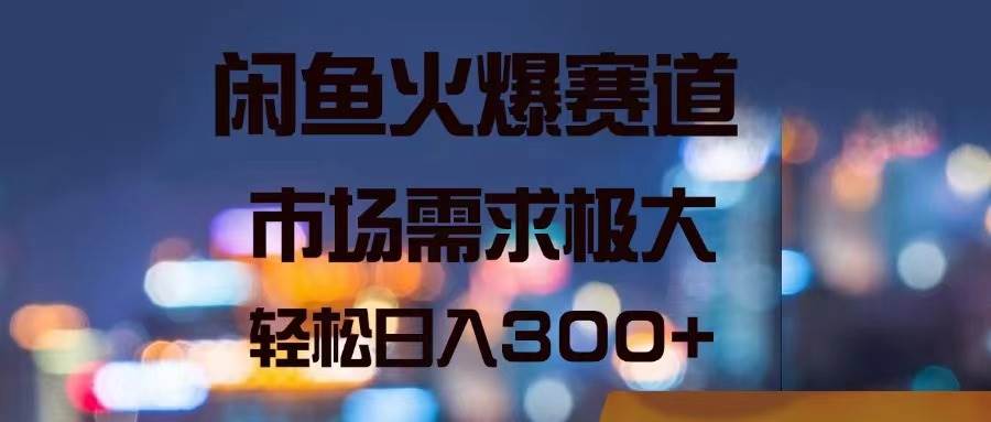 闲鱼火爆赛道，市场需求极大，轻松日入300+-小白搞钱