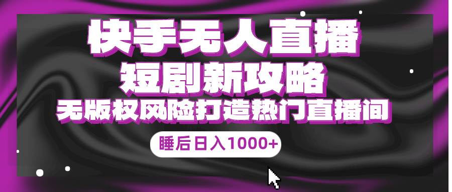 快手无人直播短剧新攻略，合规无版权风险，打造热门直播间，睡后日入1000+-小白搞钱