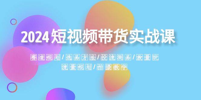 2024短视频带货实战课：赛道规划·选品方法·投流测品·放量玩法·流量规划-小白搞钱