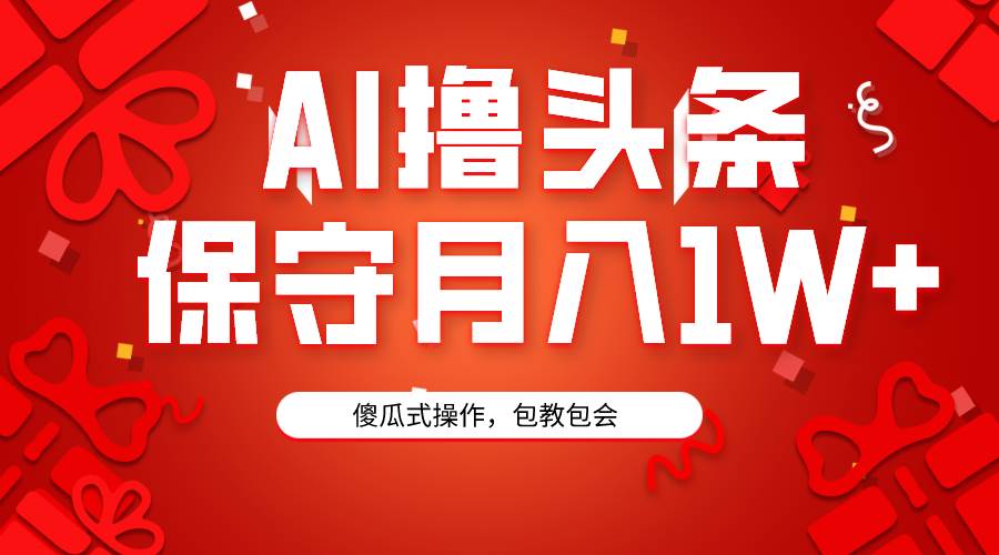 AI撸头条3天必起号，傻瓜操作3分钟1条，复制粘贴月入1W+。-小白搞钱