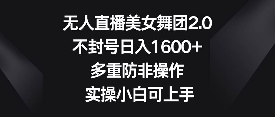 无人直播美女舞团2.0，不封号日入1600+，多重防非操作， 实操小白可上手-小白搞钱