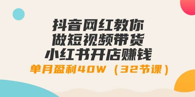 抖音网红教你做短视频带货+小红书开店赚钱，单月盈利40W（32节课）-小白搞钱