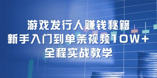 游戏发行人赚钱秘籍：新手入门到单条视频10W+，全程实战教学-小白搞钱