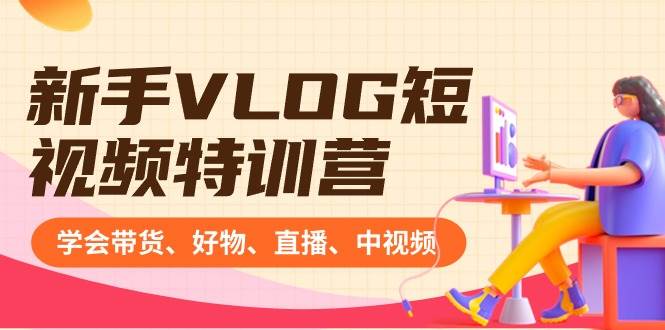新手VLOG短视频特训营：学会带货、好物、直播、中视频、赚Q方法（16节课）-小白搞钱
