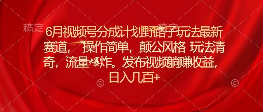 6月视频号分成计划野路子玩法最新赛道操作简单，颠公风格玩法清奇，流…-小白搞钱