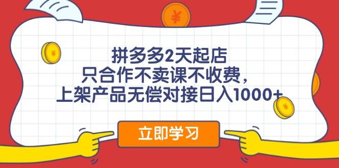 拼多多2天起店，只合作不卖课不收费，上架产品无偿对接日入1000+-小白搞钱