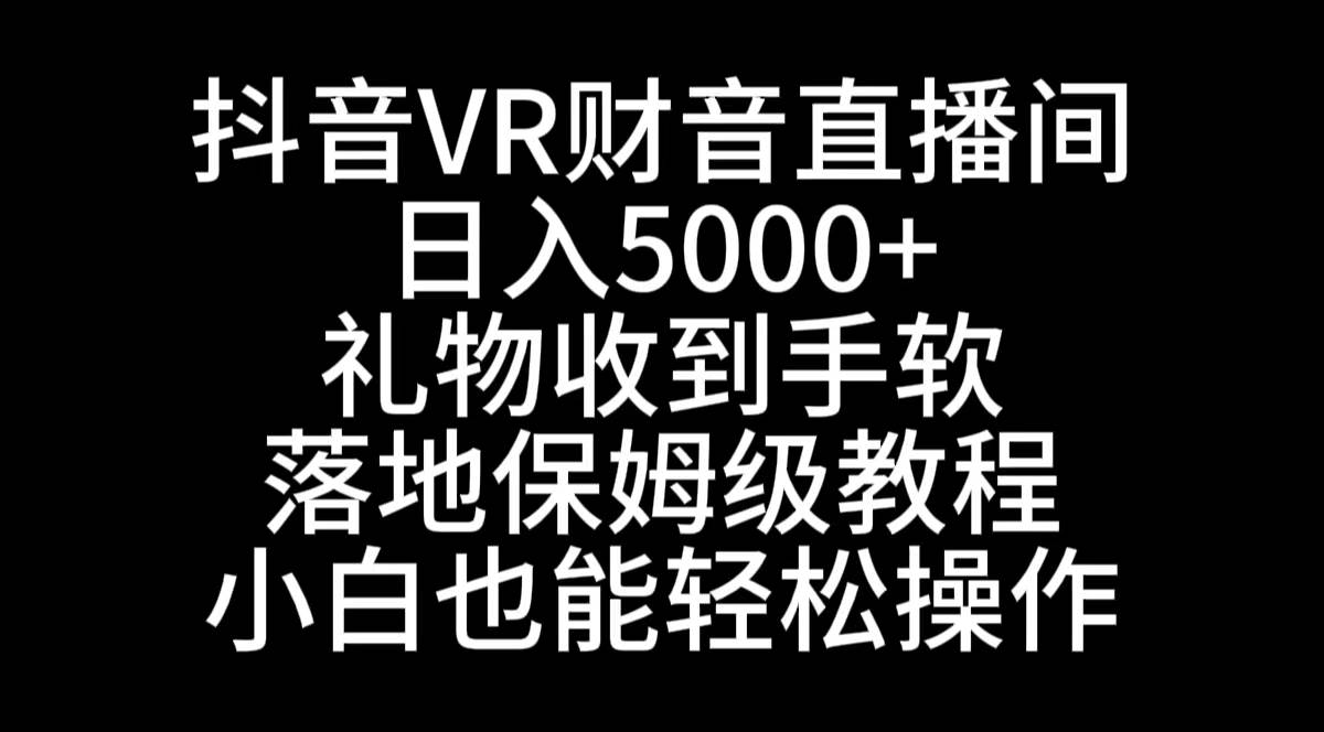 抖音VR财神直播间，日入5000+，礼物收到手软，落地式保姆级教程，小白也…-小白搞钱