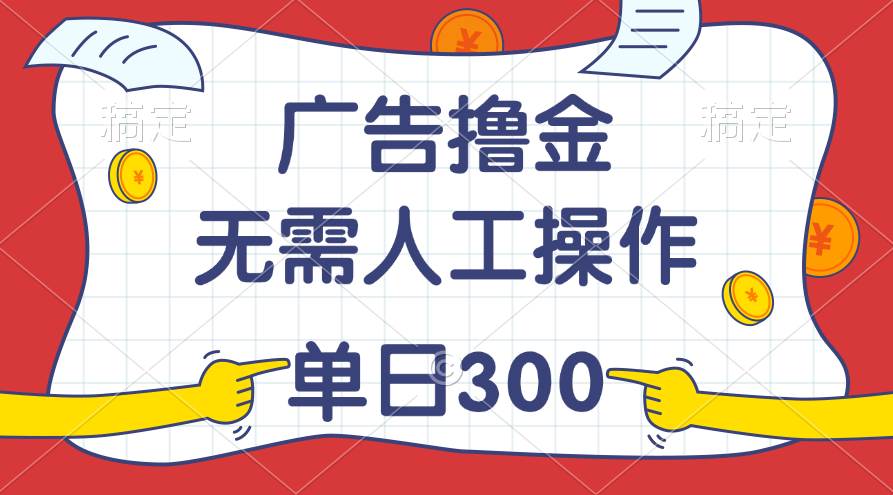 最新教程！广告撸金，无需人工操作，单日收入300+-小白搞钱