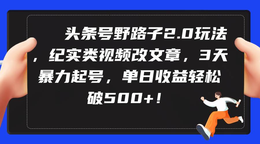 头条号野路子2.0玩法，纪实类视频改文章，3天暴力起号，单日收益轻松破500+-小白搞钱