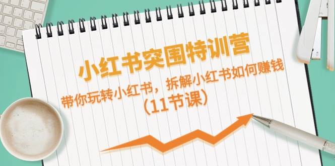 小红书突围特训营，带你玩转小红书，拆解小红书如何赚钱（11节课）-小白搞钱