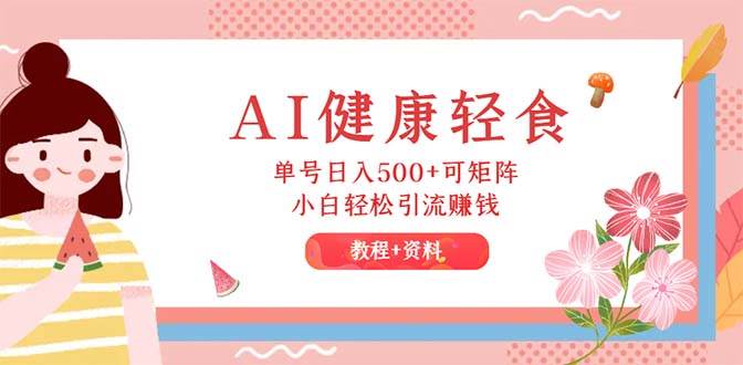 AI健康轻食，单号日入500+可矩阵，小白轻松引流赚钱（教程+食谱）-小白搞钱