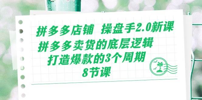 拼多多店铺 操盘手2.0新课，拼多多卖货的底层逻辑，打造爆款的3个周期-8节-小白搞钱