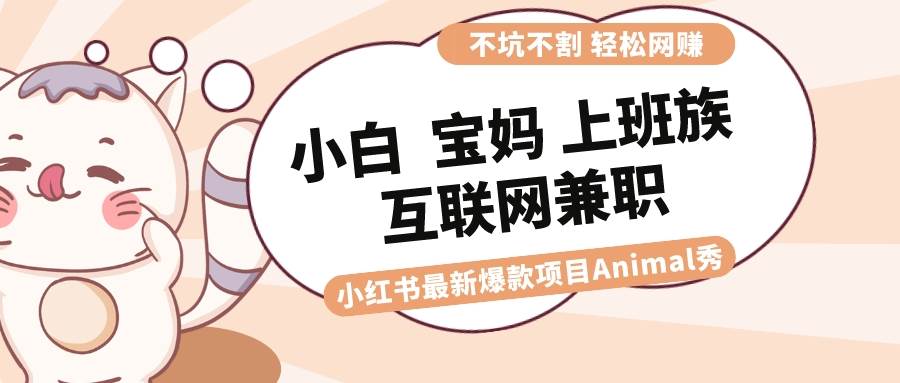 适合小白 宝妈 上班族 大学生互联网兼职 小红书爆款项目Animal秀，月入1W-小白搞钱