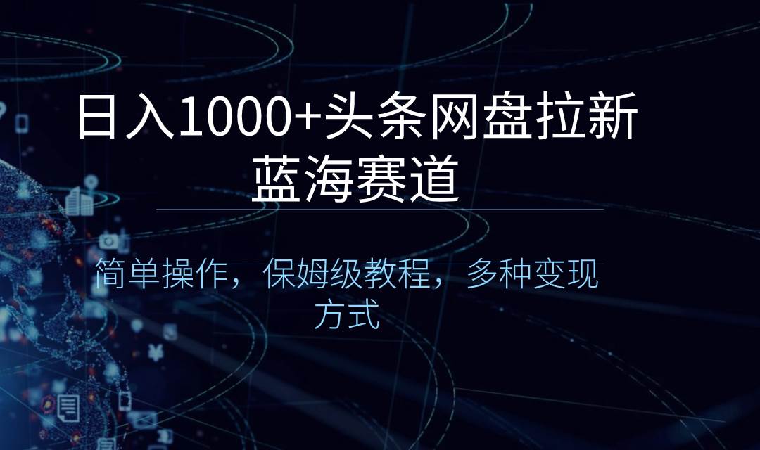 日入1000+头条网盘拉新蓝海赛道，简单操作，保姆级教程，多种变现方式-小白搞钱
