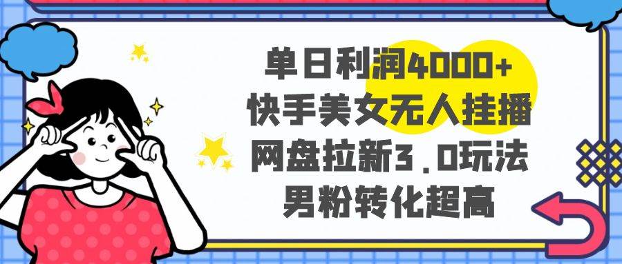 单日利润4000+快手美女无人挂播，网盘拉新3.0玩法，男粉转化超高-小白搞钱