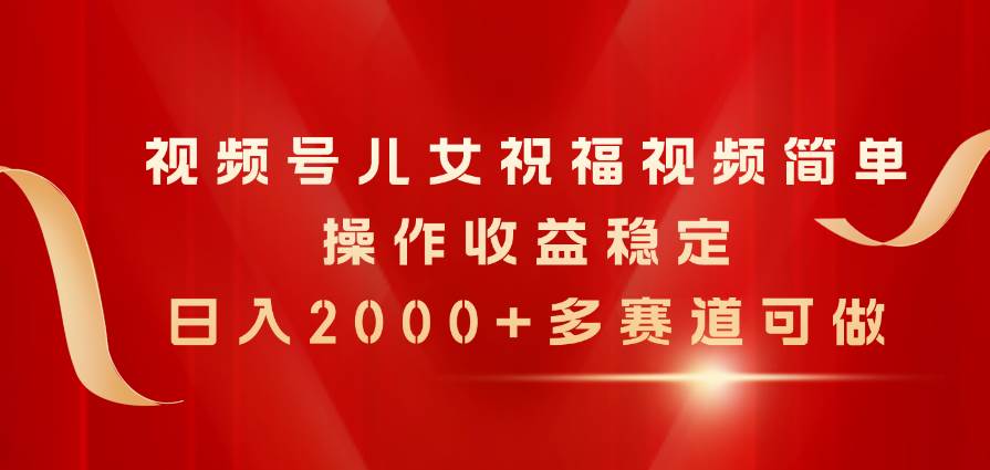 视频号儿女祝福视频，简单操作收益稳定，日入2000+，多赛道可做-小白搞钱