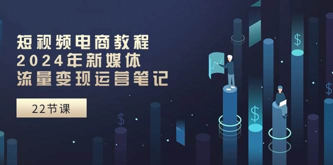 短视频电商教程：2024年新媒体流量变现运营笔记（25节课）-小白搞钱