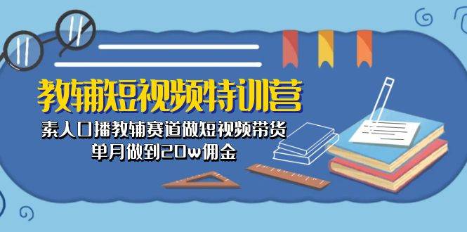 教辅-短视频特训营： 素人口播教辅赛道做短视频带货，单月做到20w佣金-小白搞钱