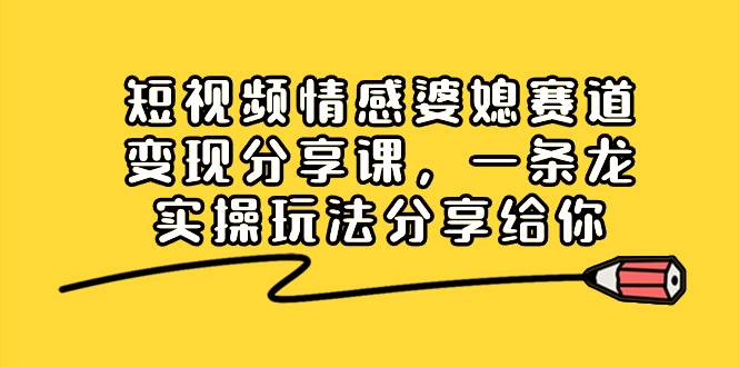 短视频情感婆媳赛道变现分享课，一条龙实操玩法分享给你-小白搞钱