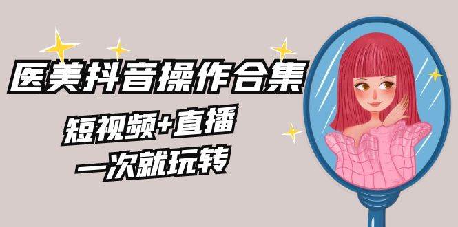 美业全干货·生美·医美抖音操作合集，短视频+直播，一次就玩转-小白搞钱