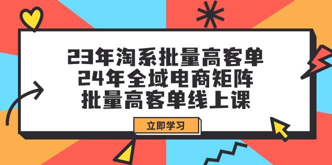 23年淘系批量高客单+24年全域电商矩阵，批量高客单线上课（109节课）-小白搞钱