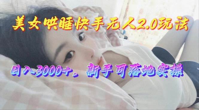 美女哄睡快手无人2.0赛道，日收3000+，新手可落地实操-小白搞钱