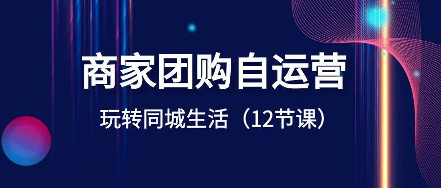 商家团购自运营-玩转同城生活（12节课）-小白搞钱