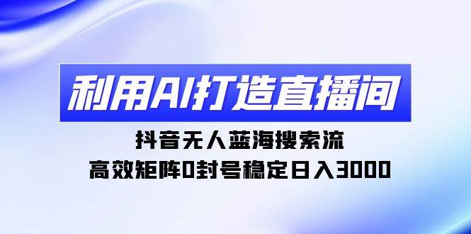 利用AI打造直播间，抖音无人蓝海搜索流，高效矩阵0封号稳定日入3000-小白搞钱