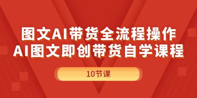 图文AI带货全流程操作，AI图文即创带货自学课程-小白搞钱