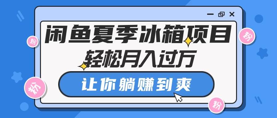 闲鱼夏季冰箱项目，轻松月入过万，让你躺赚到爽-小白搞钱