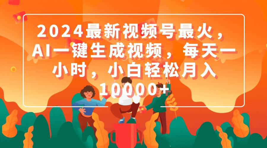 2024最新视频号最火，AI一键生成视频，每天一小时，小白轻松月入10000+-小白搞钱