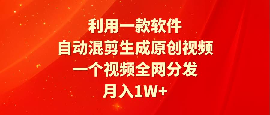 利用一款软件，自动混剪生成原创视频，一个视频全网分发，月入1W+附软件-小白搞钱
