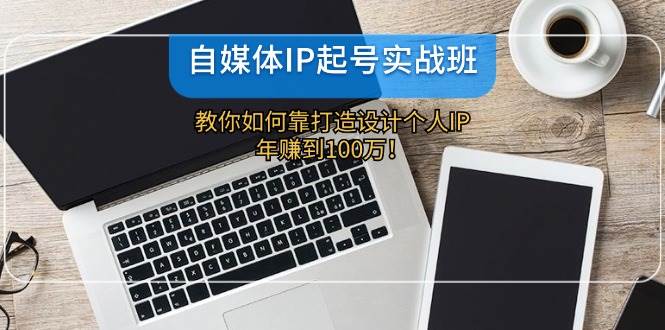 自媒体IP-起号实战班：教你如何靠打造设计个人IP，年赚到100万！-小白搞钱