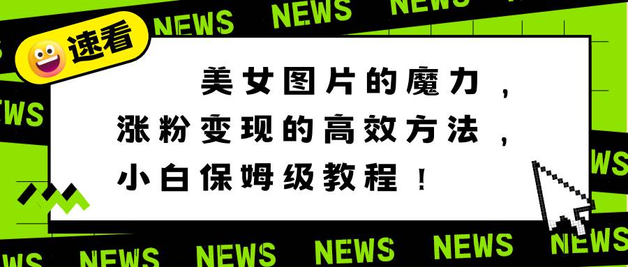 美女图片的魔力，涨粉变现的高效方法，小白保姆级教程！-小白搞钱