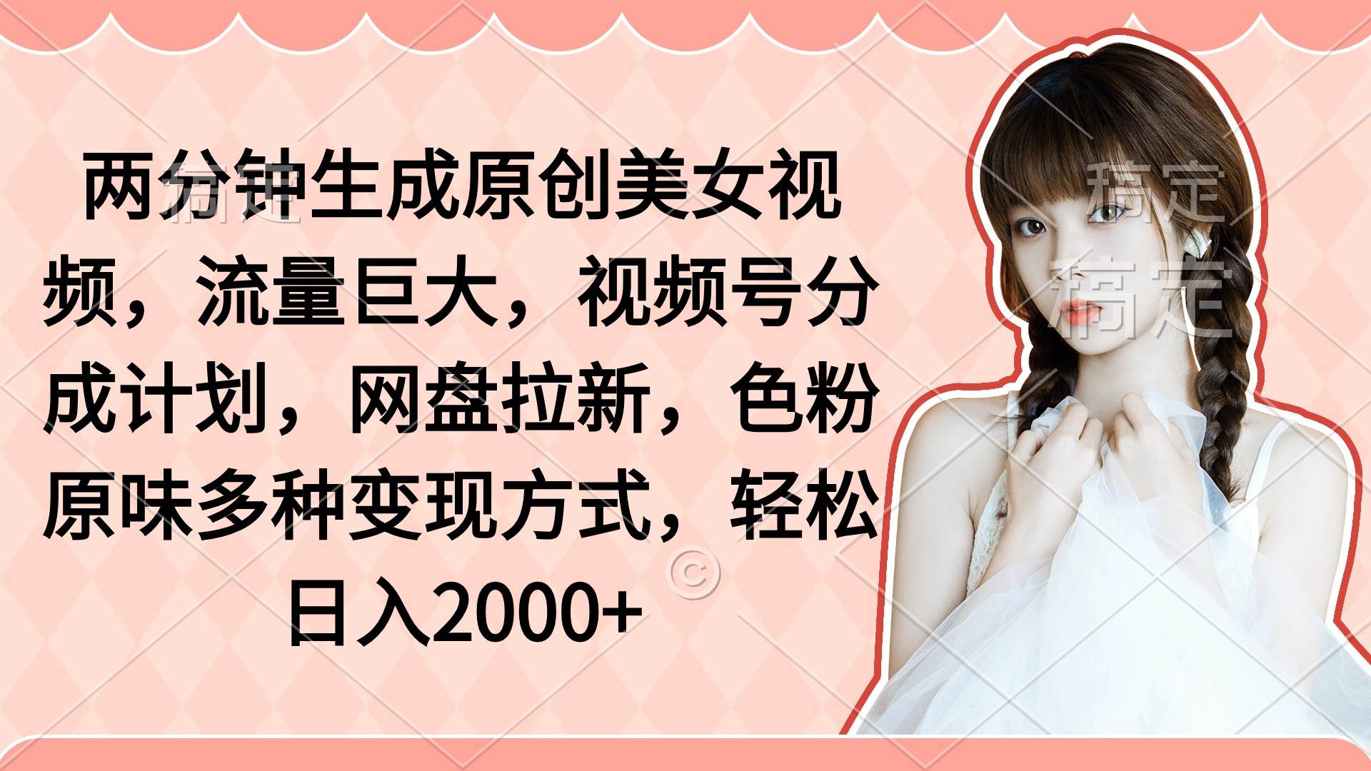 两分钟生成原创美女视频，流量巨大，视频号分成计划，网盘拉新，色粉原…-小白搞钱