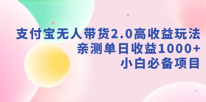 支付宝无人带货2.0高收益玩法，亲测单日收益1000+，小白必备项目-小白搞钱