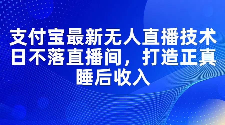 支付宝最新无人直播技术，日不落直播间，打造正真睡后收入-小白搞钱