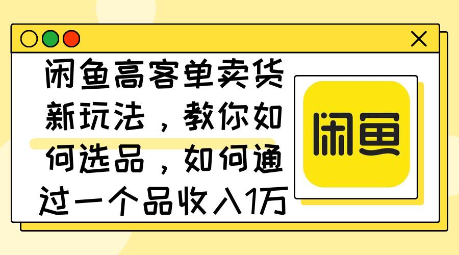 闲鱼高客单卖货新玩法，教你如何选品，如何通过一个品收入1万+-小白搞钱