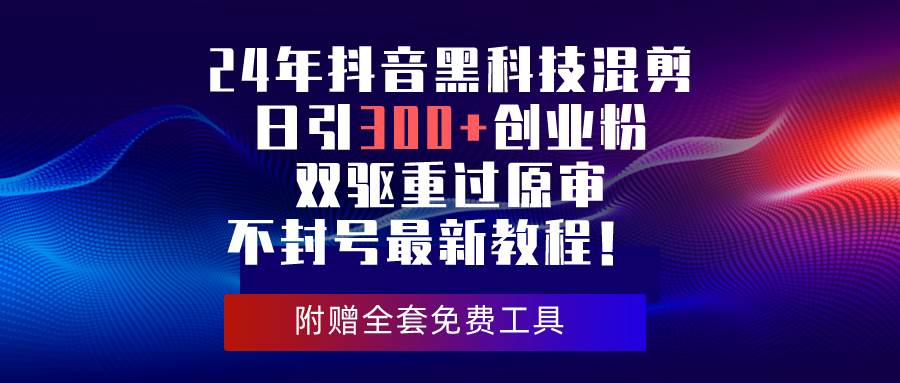 24年抖音黑科技混剪日引300+创业粉，双驱重过原审不封号最新教程！-小白搞钱
