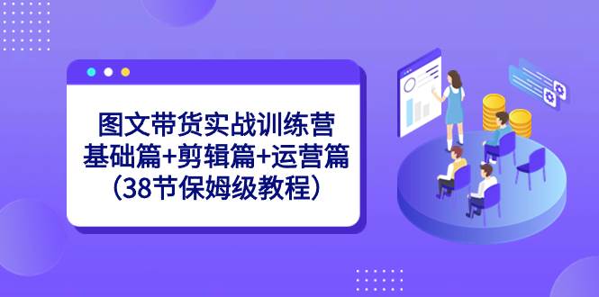 图文带货实战训练营：基础篇+剪辑篇+运营篇（38节保姆级教程）-小白搞钱