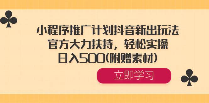 小程序推广计划抖音新出玩法，官方大力扶持，轻松实操，日入500(附赠素材)-小白搞钱