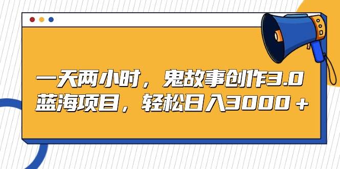 一天两小时，鬼故事创作3.0，蓝海项目，轻松日入3000＋-小白搞钱