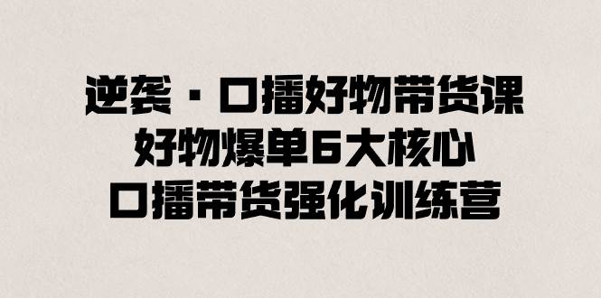 逆袭·口播好物带货课，好物爆单6大核心，口播带货强化训练营-小白搞钱