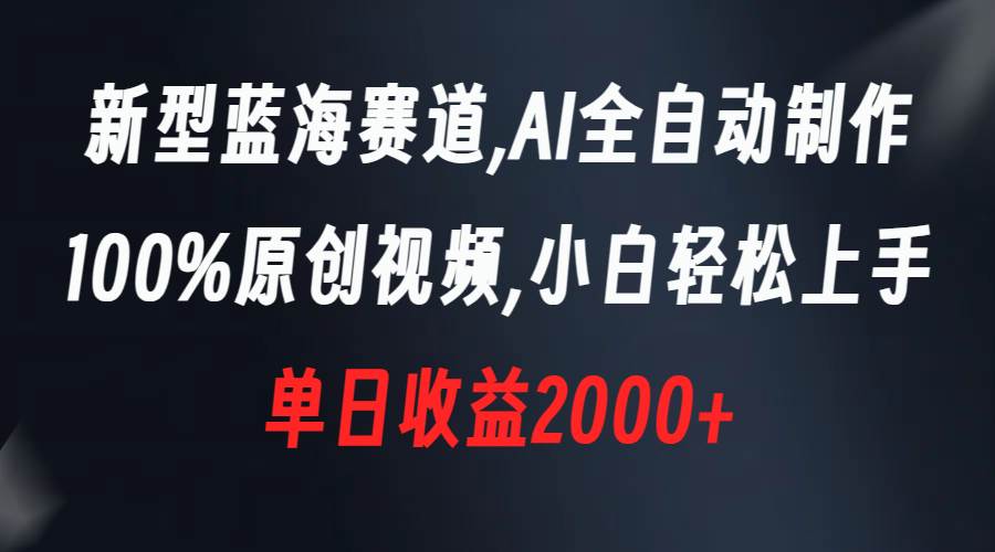 新型蓝海赛道，AI全自动制作，100%原创视频，小白轻松上手，单日收益2000+-小白搞钱