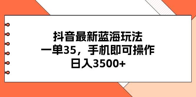 抖音最新蓝海玩法，一单35，手机即可操作，日入3500+，不了解一下真是…-小白搞钱