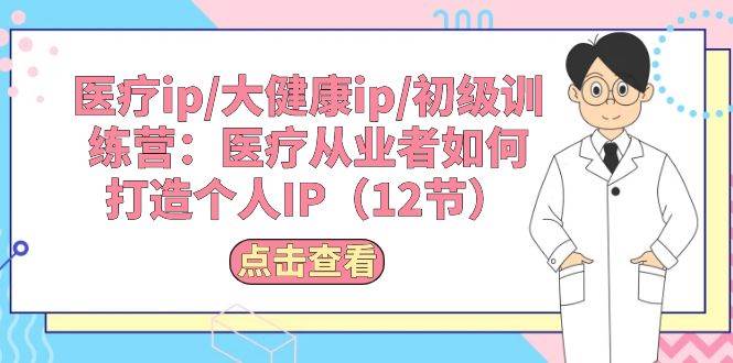 医疗ip/大健康ip/初级训练营：医疗从业者如何打造个人IP（12节）-小白搞钱